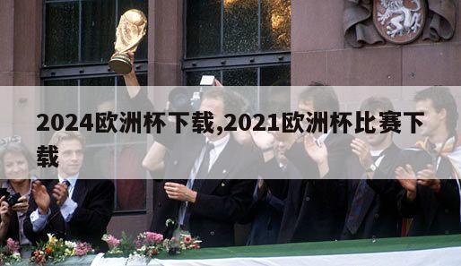 2024欧洲杯下载,2021欧洲杯比赛下载