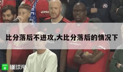 比分落后不进攻,大比分落后的情况下