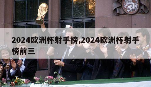 2024欧洲杯射手榜,2024欧洲杯射手榜前三